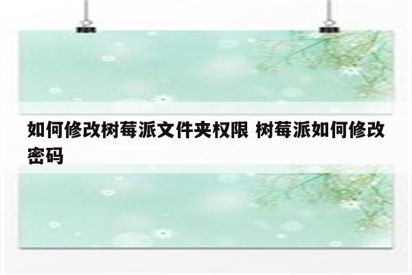 如何修改树莓派文件夹权限 树莓派如何修改密码