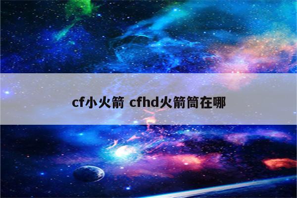 cf小火箭 cfhd火箭筒在哪