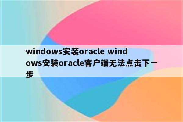 windows安装oracle windows安装oracle客户端无法点击下一步