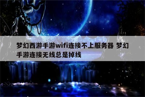 梦幻西游手游wifi连接不上服务器 梦幻手游连接无线总是掉线