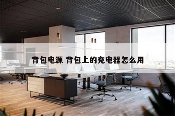 详细阅读:背包电源 背包上的充电器怎么用 背包电源 背包上的充电器怎么用