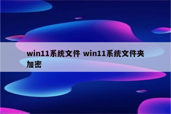 win11系统文件 win11系统文件夹加密