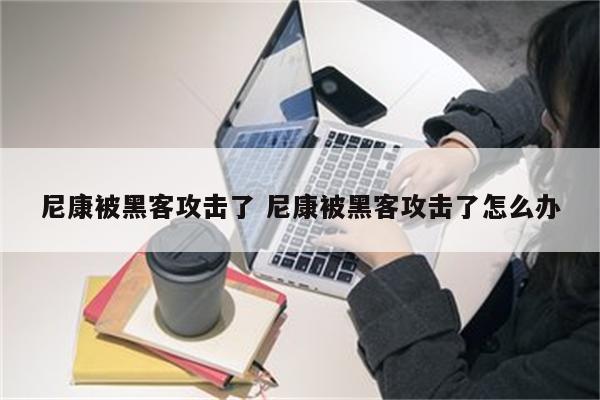 尼康被黑客攻击了 尼康被黑客攻击了怎么办