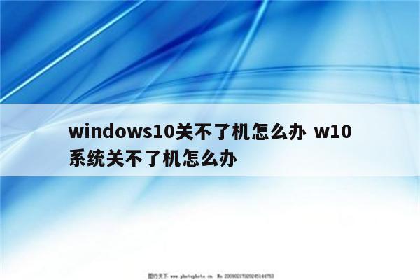 windows10关不了机怎么办 w10系统关不了机怎么办