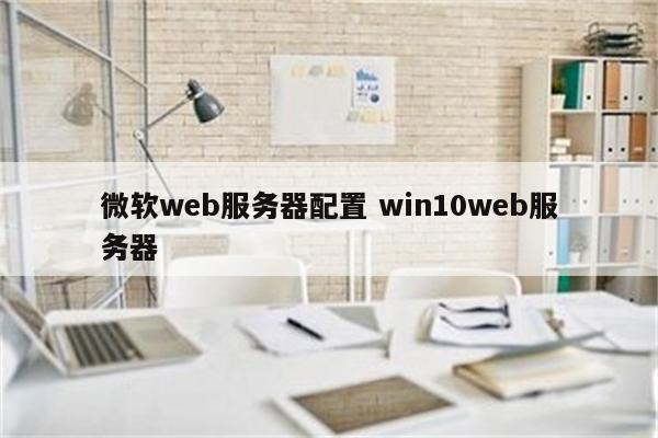 微软web服务器配置 win10web服务器