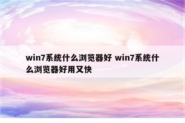 win7系统什么浏览器好 win7系统什么浏览器好用又快