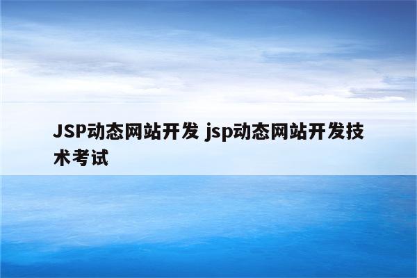 JSP动态网站开发 jsp动态网站开发技术考试