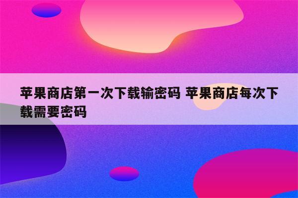 苹果商店第一次下载输密码 苹果商店每次下载需要密码