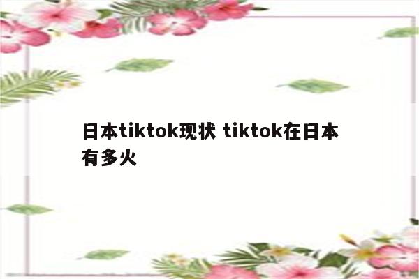 日本tiktok现状 tiktok在日本有多火