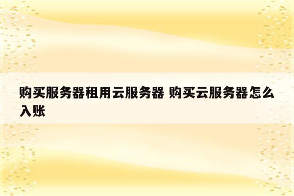 购买服务器租用云服务器 购买云服务器怎么入账