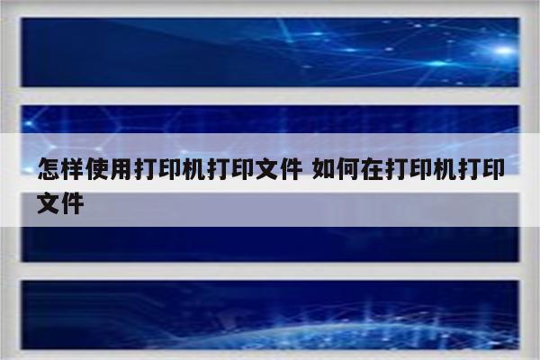 怎样使用打印机打印文件 如何在打印机打印文件