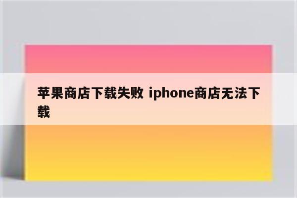 苹果商店下载失败 iphone商店无法下载