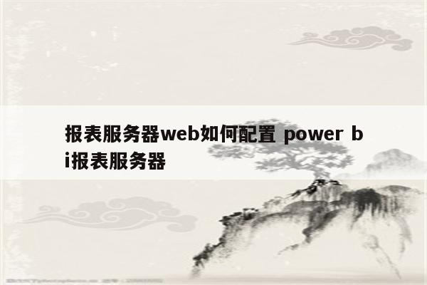 报表服务器web如何配置 power bi报表服务器