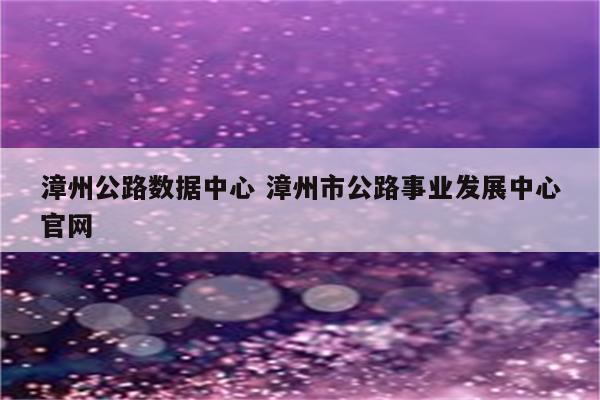 漳州公路数据中心 漳州市公路事业发展中心官网