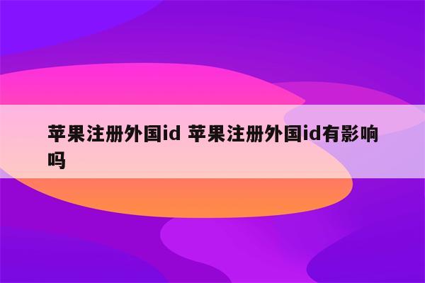 苹果注册外国id 苹果注册外国id有影响吗
