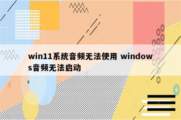 win11系统音频无法使用 windows音频无法启动