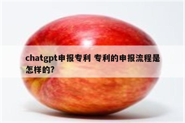 chatgpt申报专利 专利的申报流程是怎样的?