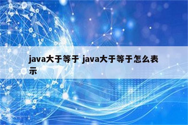 java大于等于 java大于等于怎么表示