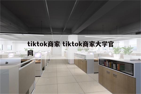 tiktok商家 tiktok商家大学官网