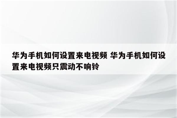 华为手机如何设置来电视频 华为手机如何设置来电视频只震动不响铃