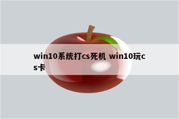 win10系统打cs死机 win10玩cs卡