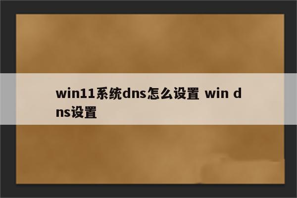 win11系统dns怎么设置 win dns设置