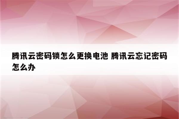 腾讯云密码锁怎么更换电池 腾讯云忘记密码怎么办