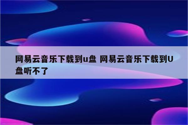 网易云音乐下载到u盘 网易云音乐下载到U盘听不了