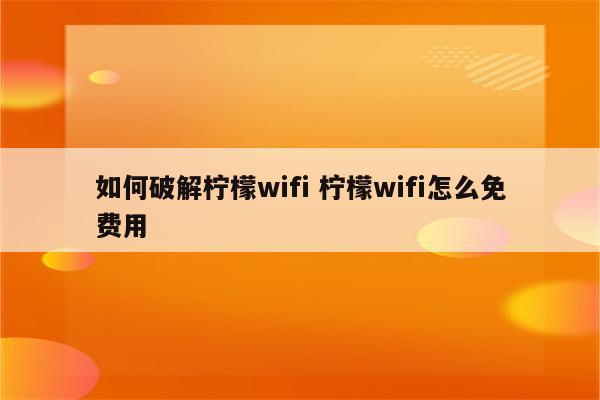 如何破解柠檬wifi 柠檬wifi怎么免费用