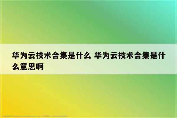 华为云技术合集是什么 华为云技术合集是什么意思啊