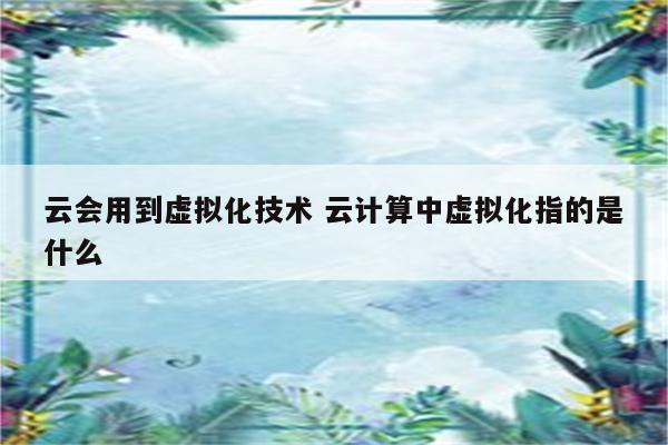云会用到虚拟化技术 云计算中虚拟化指的是什么