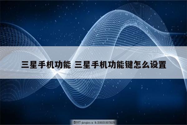 三星手机功能 三星手机功能键怎么设置