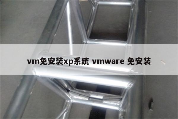 vm免安装xp系统 vmware 免安装