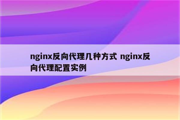 nginx反向代理几种方式 nginx反向代理配置实例