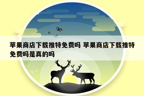 苹果商店下载推特免费吗 苹果商店下载推特免费吗是真的吗