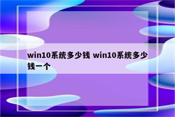 win10系统多少钱 win10系统多少钱一个