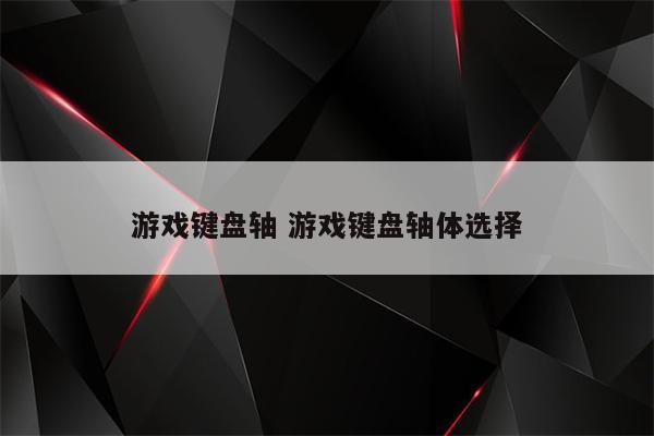 游戏键盘轴 游戏键盘轴体选择