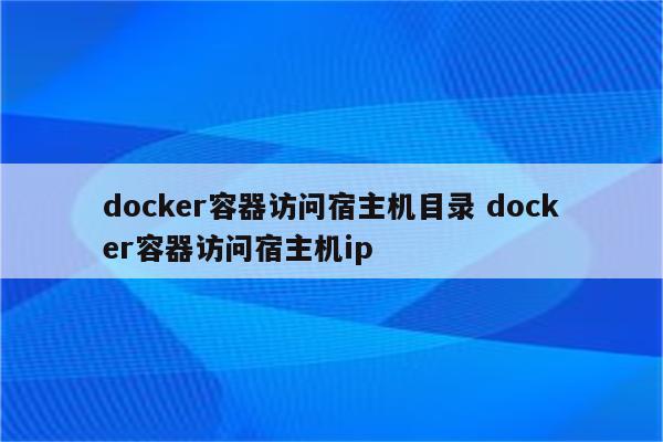 docker容器访问宿主机目录 docker容器访问宿主机ip