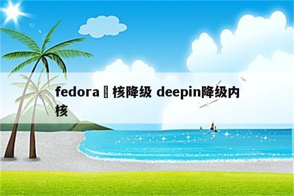 fedora內核降级 deepin降级内核