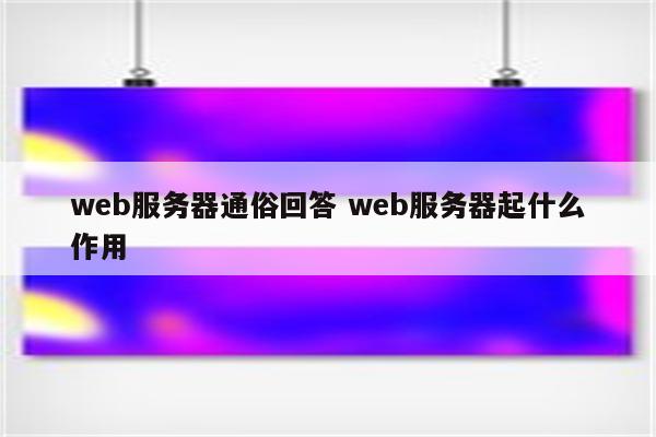 web服务器通俗回答 web服务器起什么作用