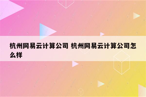 杭州网易云计算公司 杭州网易云计算公司怎么样