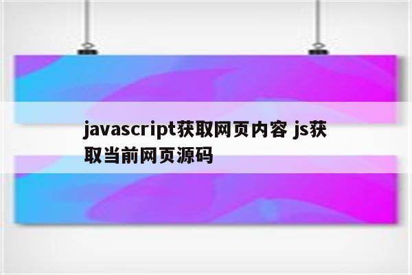 javascript获取网页内容 js获取当前网页源码