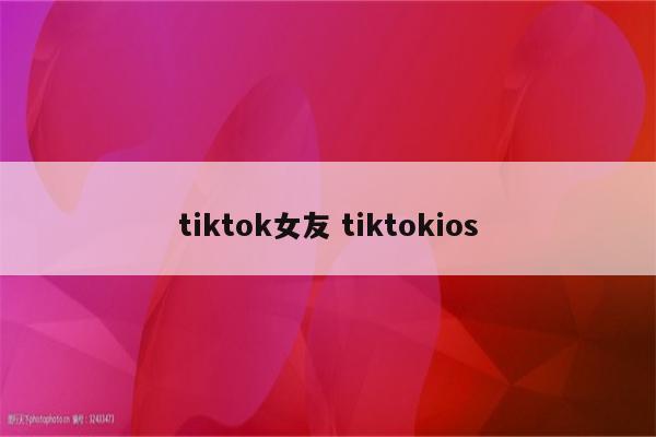 tiktok女友 tiktokios