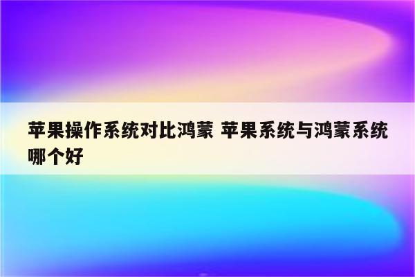 苹果操作系统对比鸿蒙 苹果系统与鸿蒙系统哪个好