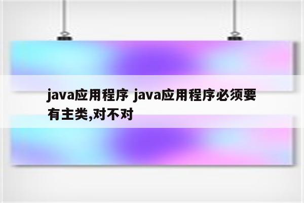 java应用程序 java应用程序必须要有主类,对不对