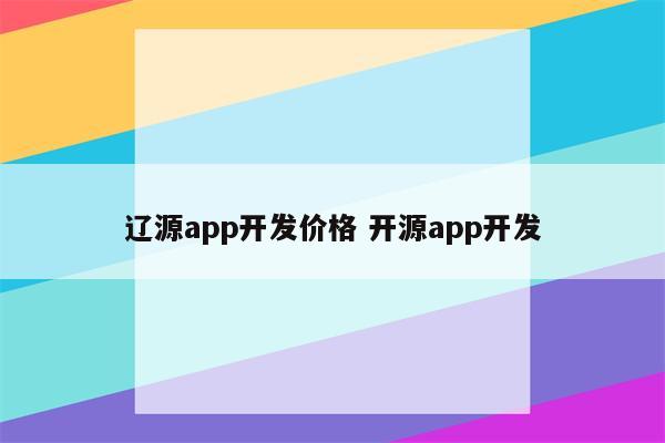 辽源app开发价格 开源app开发