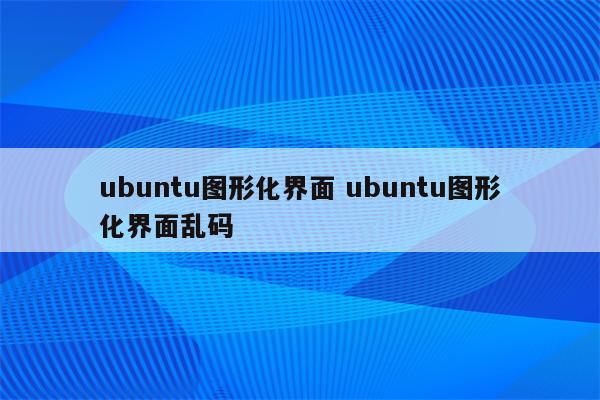 ubuntu图形化界面 ubuntu图形化界面乱码