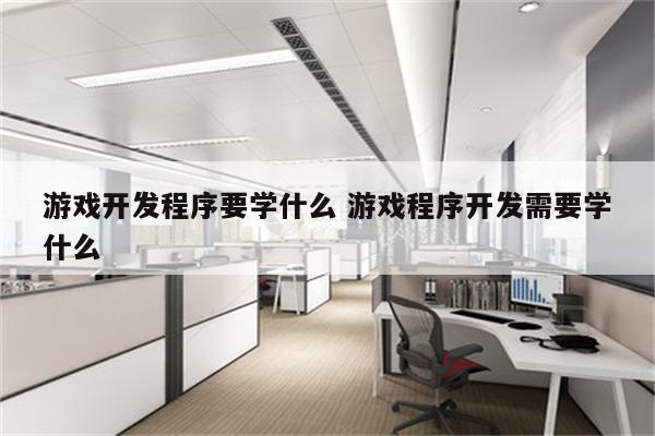 游戏开发程序要学什么 游戏程序开发需要学什么