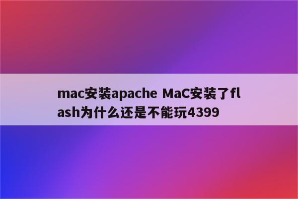 mac安装apache MaC安装了flash为什么还是不能玩4399