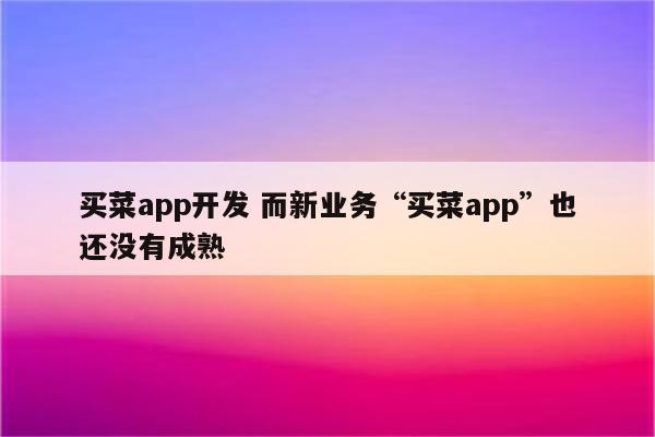 买菜app开发 而新业务“买菜app”也还没有成熟